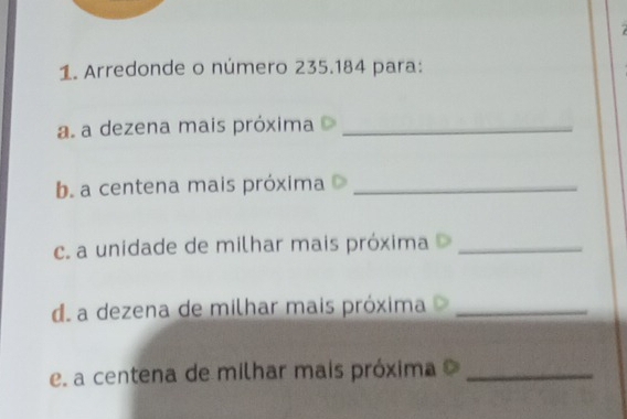 Arredonde o número 235.184 para: 
a. a dezena mais próxima_ 
b. a centena mais próxima_ 
c. a unidade de milhar mais próxima_ 
d. a dezena de milhar mais próxima_ 
e a centena de milhar mais próxima_