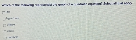 Which of the following represent(s) the graph of a quadratic equation? Select all that apply.
line
hyperbola
ellipse
circle
parabola