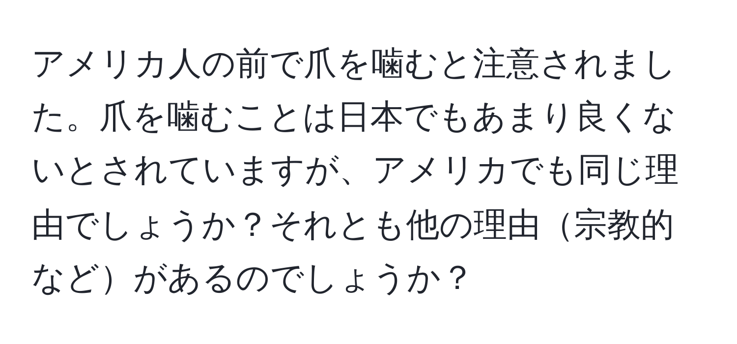 アメリカ人の前で爪を噛むと注意されました。爪を噛むことは日本でもあまり良くないとされていますが、アメリカでも同じ理由でしょうか？それとも他の理由宗教的などがあるのでしょうか？