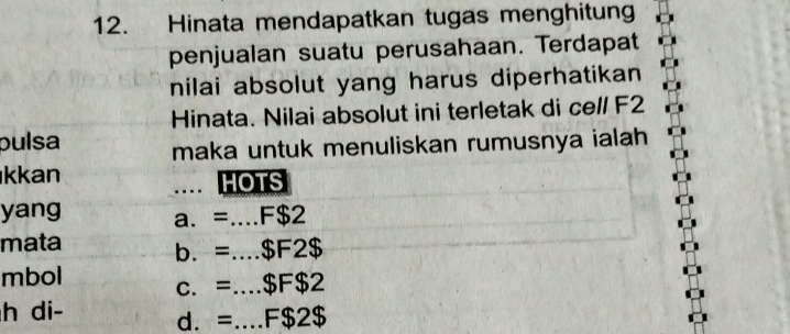 Hinata mendapatkan tugas menghitung
penjualan suatu perusahaan. Terdapat
nilai absolut yang harus diperhatikan
Hinata. Nilai absolut ini terletak di ce/l F2
pulsa maka untuk menuliskan rumusnya ialah
kkan ... HOTS
yang a. =....F $2
mata b. =.... $F2$
mbol c. =.... $ F $2
h di-
d. =....F $2 $