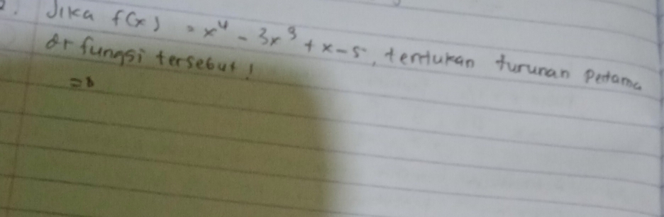 Jika f(x)=x^4-3x^3+x-5 , tentukan turunan perama 
r fungsi tersebut!
=1