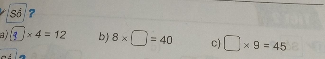 Số ?
a) * 4=12 b) 8* □ =40
c) □ * 9=45