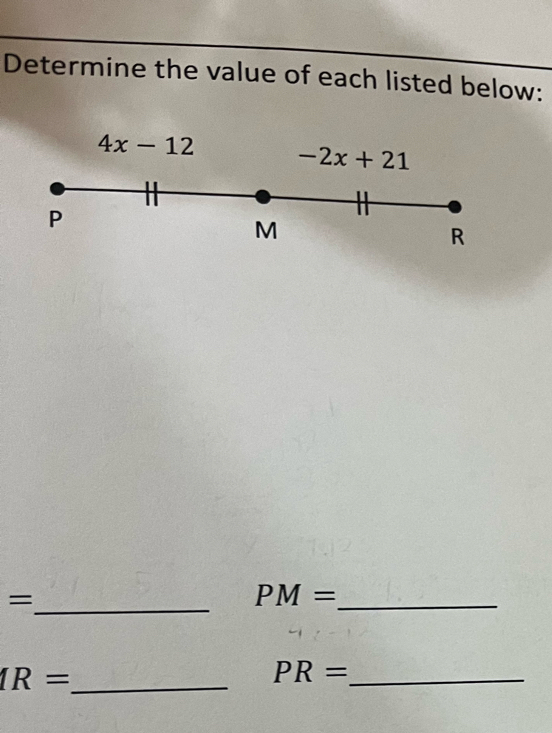 Determine the value of each listed below:
4x-12 -2x+21
P
M
R
_ =
PM= _ 
_ IR=
PR= _