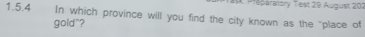 ask: Preparatory Test 29 August 202 
1.5.4 In which province will you find the city known as the “place of 
gold"?