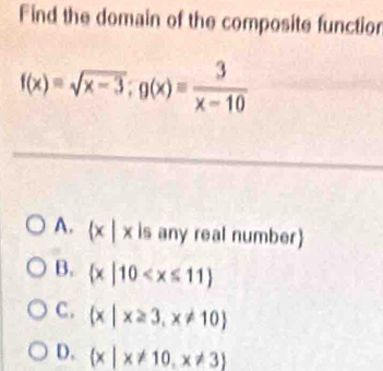 Find the domain of the composite functior
f(x)=sqrt(x-3); g(x)= 3/x-10 
A. x | x is any real number
B.  x|10
C.  x|x≥ 3,x!= 10
D.  x|x!= 10,x!= 3