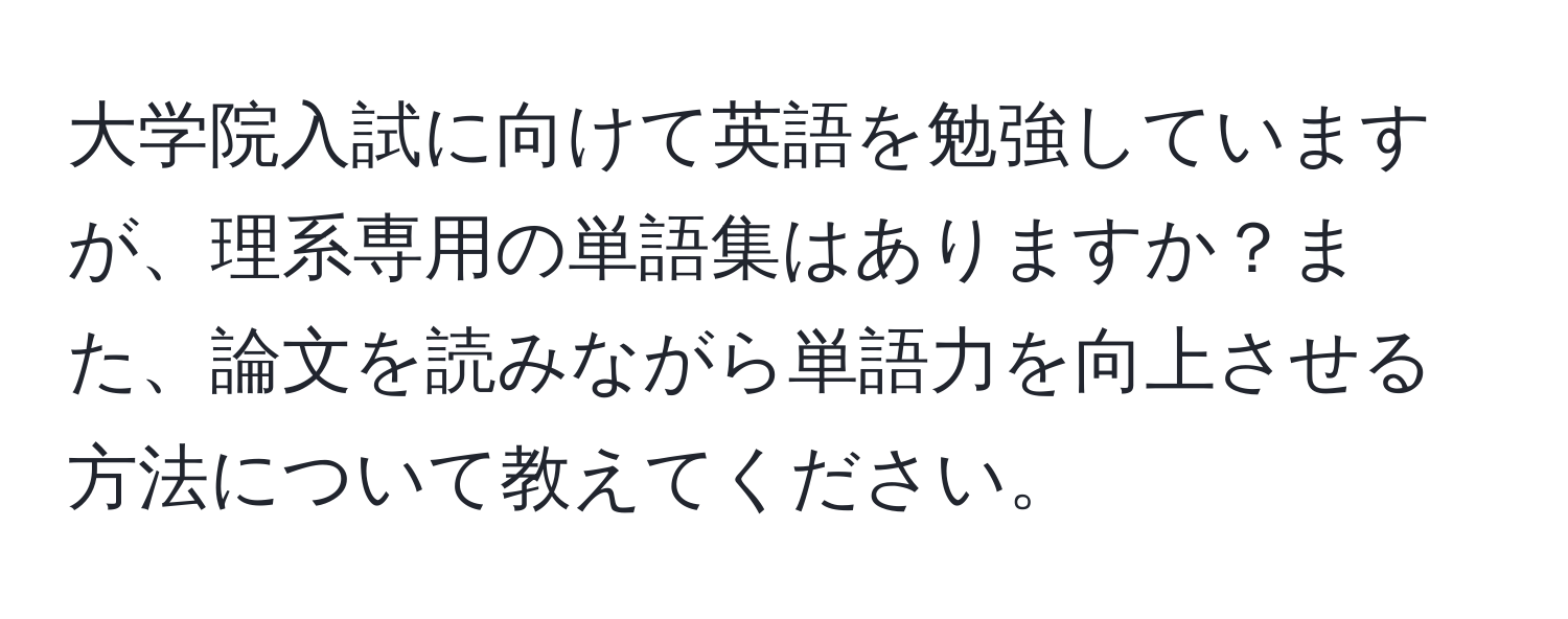 大学院入試に向けて英語を勉強していますが、理系専用の単語集はありますか？また、論文を読みながら単語力を向上させる方法について教えてください。