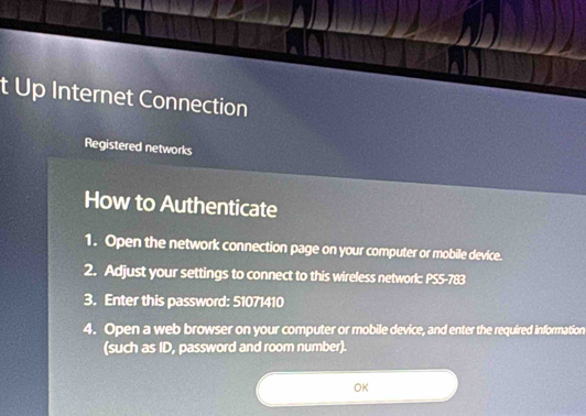 Up Internet Connection 
Registered networks 
How to Authenticate 
1. Open the network connection page on your computer or mobile device. 
2. Adjust your settings to connect to this wireless network: PS5-783 
3. Enter this password: 51071410
4. Open a web browser on your computer or mobile device, and enter the required information 
(such as ID, password and room number). 
OK