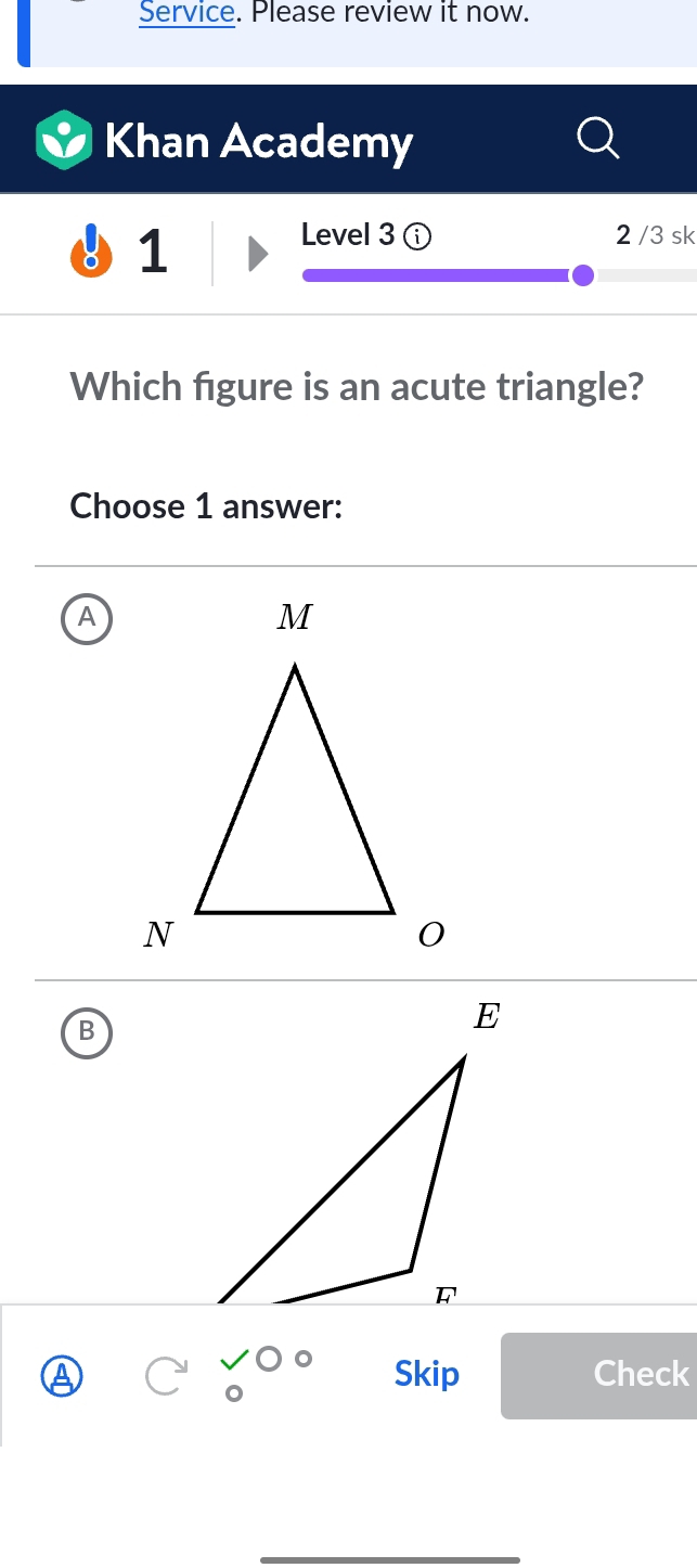 Service. Please review it now.
Khan Academy
1
Level 3 2 /3 sk
Which figure is an acute triangle?
Choose 1 answer:
B
Skip Check