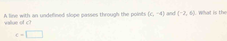A line with an undefined slope passes through the points (c,-4) and (-2,6). What is the 
value of c?
c=□