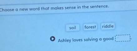 Choose a new word that makes sense in the sentence.
soil forest riddle
Ashley loves solving a good □°