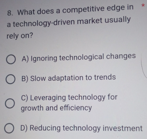 What does a competitive edge in *
a technology-driven market usually
rely on?
A) Ignoring technological changes
B) Slow adaptation to trends
C) Leveraging technology for
growth and efficiency
D) Reducing technology investment