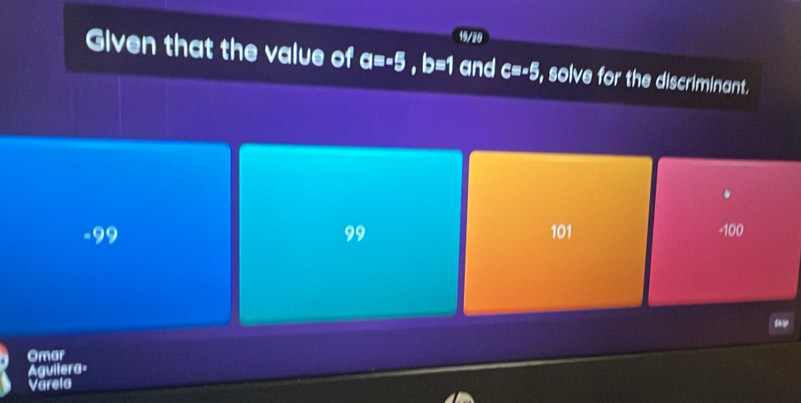 19/20
Given that the value of a=-5, b=1 and c=-5 , solve for the discriminant.
.
-99 99 101 -100
Skip
Omar
Aguilera=
Varela