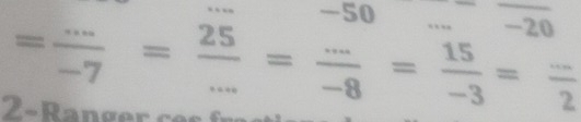 -50 _ -20
= (...)/-7 = 25/... = (...)/-8 = 15/-3 = (...)/2 
2-Ranger ce