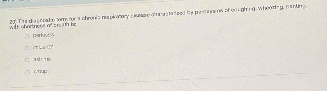 The diagnostic term for a chronic respiratory disease characterized by paroxysms of coughing, wheezing, panting
with shortness of breath is:
pertussis
influenza
asthma
croup