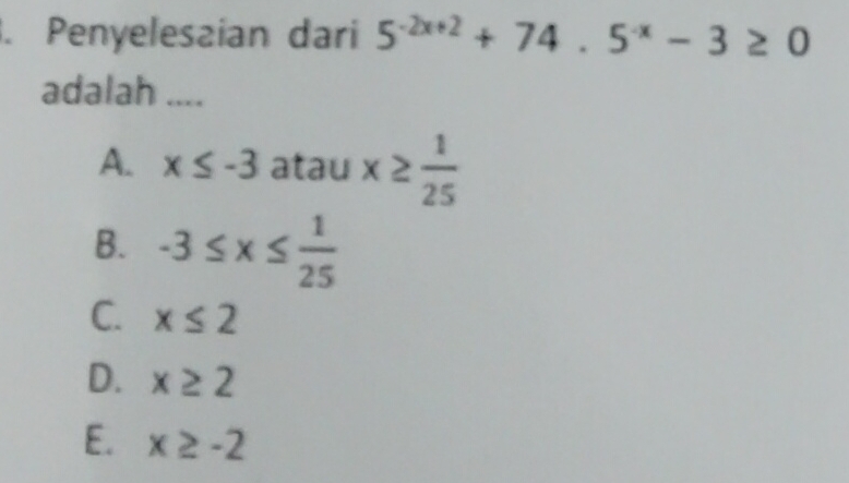 Penyelesaian dari 5^(-2x+2)+74.5^(-x)-3≥ 0
adalah ....
A. x≤ -3 atau x≥  1/25 
B. -3≤ x≤  1/25 
C. x≤ 2
D. x≥ 2
E. x≥ -2