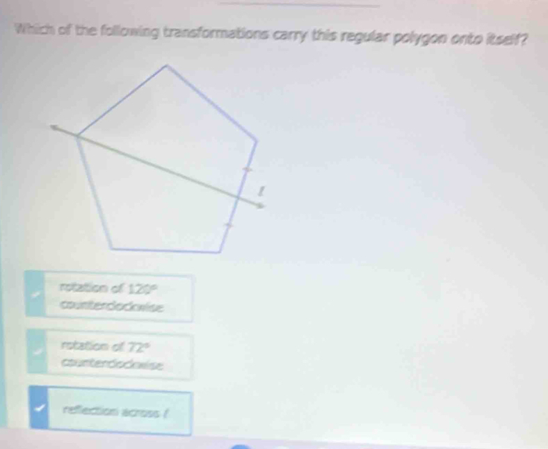 Which of the following transformations carry this regular polygon onto itself?
rotation of 120°
counterdocvise
rotation of 72°
cunterdodoxise
reffection across !