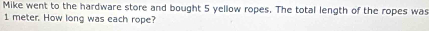 Mike went to the hardware store and bought 5 yellow ropes. The total length of the ropes was
1 meter. How long was each rope?