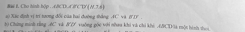 Cho hình hộp . ABCD.A'B'C'D'(H.7.6)
a) Xác định vị trí tương đổi của hai đường thẳng AC và B'D'. 
b) Chứng minh rằng AC và B'D' vuông góc với nhau khi và chỉ khi ABCD là một hình thoi.