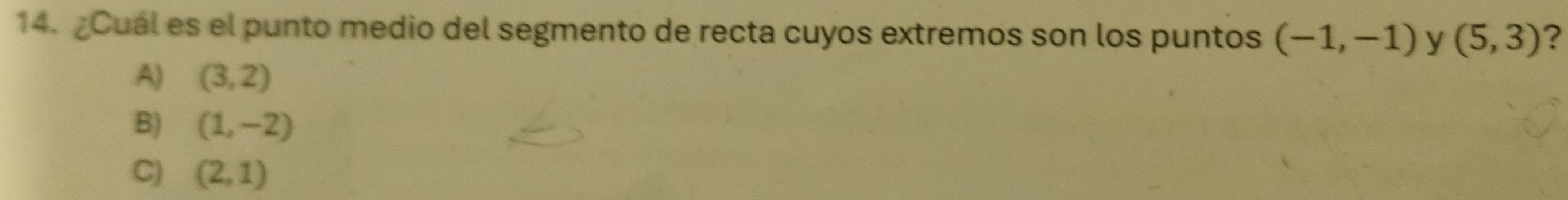 ¿Cuál es el punto medio del segmento de recta cuyos extremos son los puntos (-1,-1) y (5,3) ?
A) (3,2)
B) (1,-2)
C) (2,1)