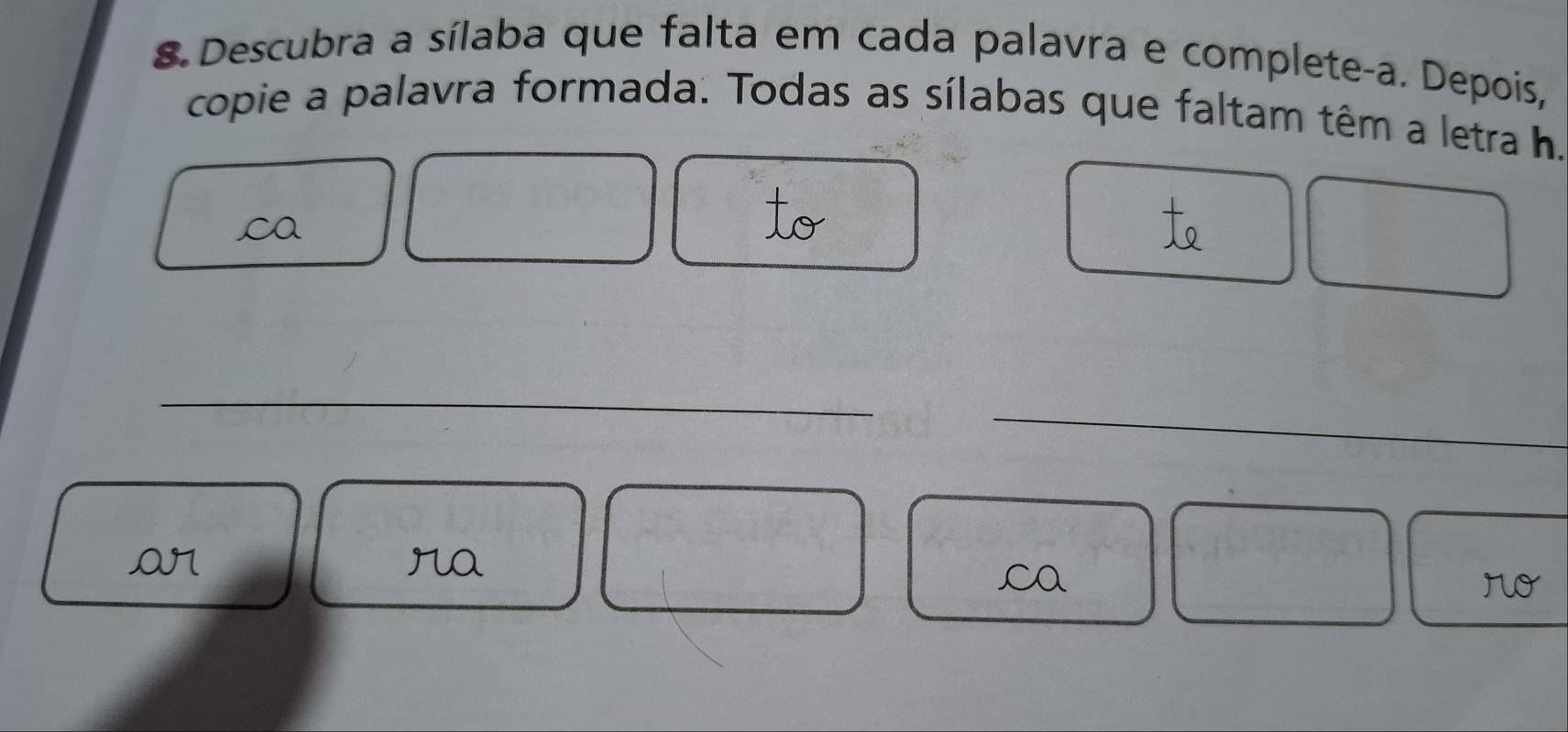 Descubra a sílaba que falta em cada palavra e complete-a. Depois, 
copie a palavra formada. Todas as sílabas que faltam têm a letra h. 
ca 
_ 
_ 
ra 
ca 
ro