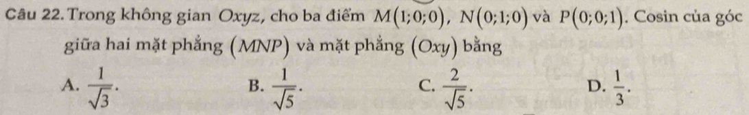 Trong không gian Oxyz, cho ba điểm M(1;0;0), N(0;1;0) và P(0;0;1). Cosin của góc
giữa hai mặt phẳng (MNP) và mặt phẳng a (Oxy) bằng
A.  1/sqrt(3) .  1/sqrt(5) .  2/sqrt(5) ·  1/3 . 
B.
C.
D.