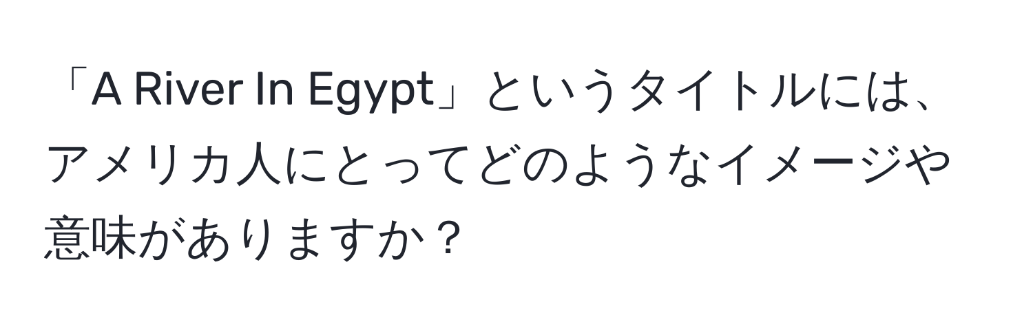 「A River In Egypt」というタイトルには、アメリカ人にとってどのようなイメージや意味がありますか？