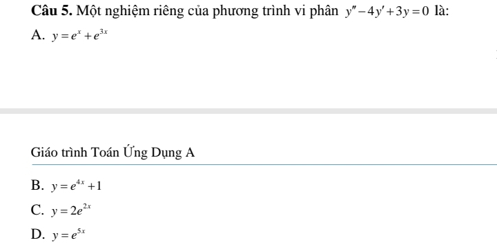 Một nghiệm riêng của phương trình vi phân y''-4y'+3y=0 là:
A. y=e^x+e^(3x)
Giáo trình Toán Ứng Dụng A
B. y=e^(4x)+1
C. y=2e^(2x)
D. y=e^(5x)