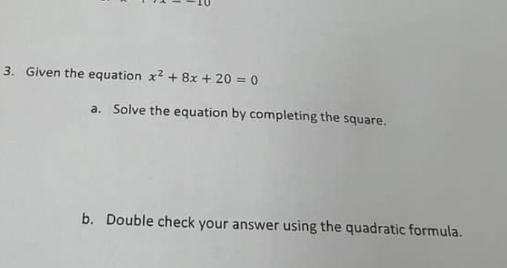 L(a) 
3. Given the equation x^2+8x+20=0
a. Solve the equation by completing the square. 
b. Double check your answer using the quadratic formula.