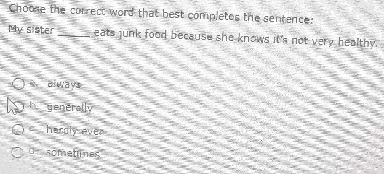 Choose the correct word that best completes the sentence:
My sister _eats junk food because she knows it's not very healthy.
a. always
b. generally
c. hardly ever
d. sometimes