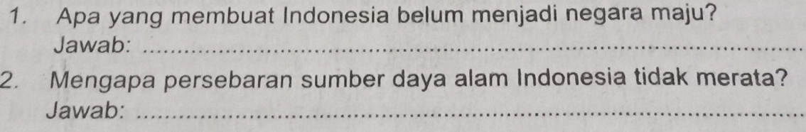 Apa yang membuat Indonesia belum menjadi negara maju? 
Jawab:_ 
2. Mengapa persebaran sumber daya alam Indonesia tidak merata? 
Jawab:_