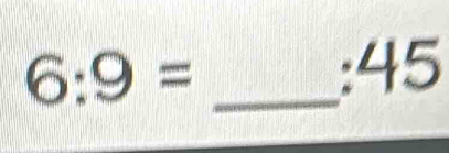 6:9= _ 
:45