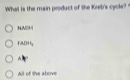 What is the main product of the Kreb's cycle? "
NADH
FADH。
A
All of the above