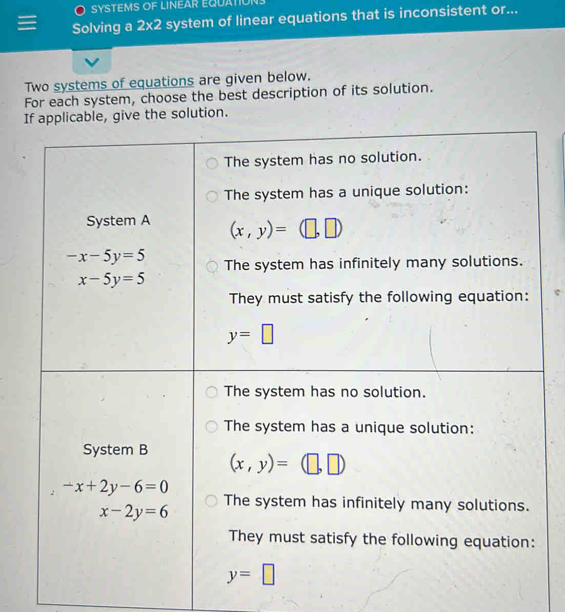 SYSTEMS OF LINEAR EQUATIUN
Solving a 2* 2 system of linear equations that is inconsistent or...
Two systems of equations are given below.
For each system, choose the best description of its solution.
If applicable, give the solution.