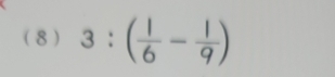 (8) 3:( 1/6 - 1/9 )