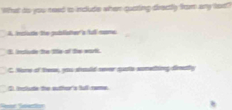 What do you need to include when cuating drectly from any tex?"
fertiutle thes godalitiouts tal mosormed.
B. Istude the title of the wart.
C. None of these, you shauld never quate sumething direthy
teude the outfers fall rame
Reson Seection