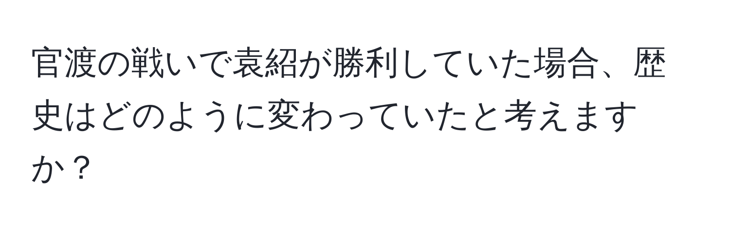 官渡の戦いで袁紹が勝利していた場合、歴史はどのように変わっていたと考えますか？