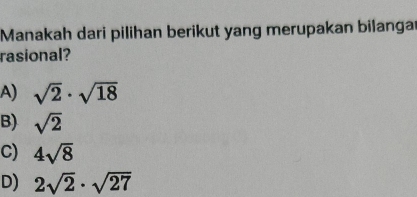 Manakah dari pilihan berikut yang merupakan bilangar
rasional?
A) sqrt(2)· sqrt(18)
B) sqrt(2)
C) 4sqrt(8)
D) 2sqrt(2)· sqrt(27)