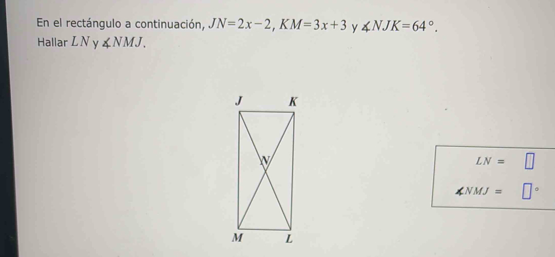 En el rectángulo a continuación, JN=2x-2, KM=3x+3 y ∠ NJK=64°. 
Hallar LN y ∠ NMJ.
LN= □
∠ NMJ= □°