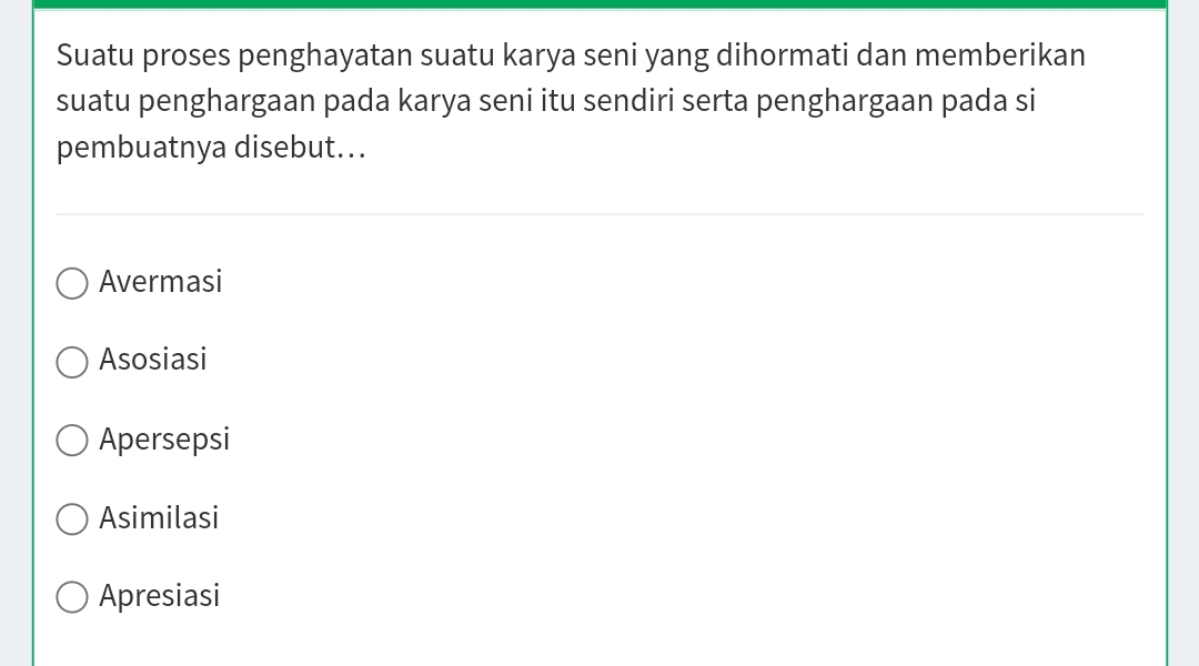 Suatu proses penghayatan suatu karya seni yang dihormati dan memberikan
suatu penghargaan pada karya seni itu sendiri serta penghargaan pada si
pembuatnya disebut...
Avermasi
Asosiasi
Apersepsi
Asimilasi
Apresiasi