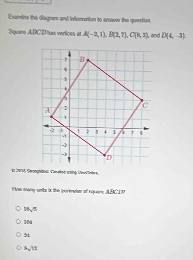 Examine the diagram and information to answer the question.
Square ABC D has vertices at A(-2,1), B(2,7), C(8,3) , and D(4,-3). 
How many units is the perimeter of square ABCD?
16sqrt(5)
104
24
8sqrt(13)