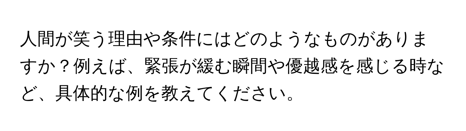 人間が笑う理由や条件にはどのようなものがありますか？例えば、緊張が緩む瞬間や優越感を感じる時など、具体的な例を教えてください。