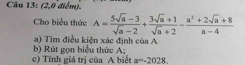 (2,0 điểm). 
Cho biểu thức A= (5sqrt(a)-3)/sqrt(a)-2 + (3sqrt(a)+1)/sqrt(a)+2 - (a^2+2sqrt(a)+8)/a-4 
a) Tìm điều kiện xác định của A
b) Rút gọn biểu thức A; 
c) Tính giá trị của A biết a=-2028.