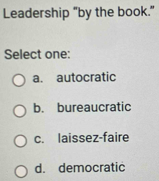 Leadership “by the book.”
Select one:
a. autocratic
b. bureaucratic
c. laissez-faire
d. democratic