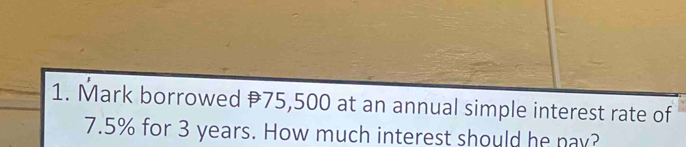 Mark borrowed #75,500 at an annual simple interest rate of
7.5% for 3 years. How much interest should he nay?