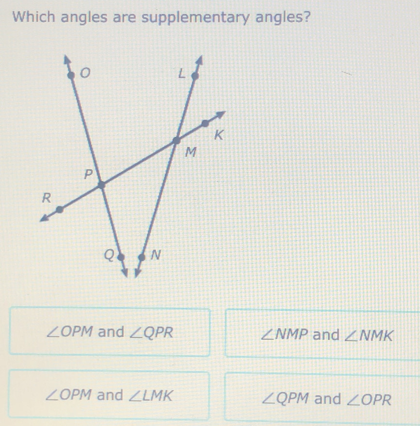 Which angles are supplementary angles?
∠ OPM and ∠ QPR ∠ NMP and ∠ NMK
∠ OPM and ∠ LMK and ∠ OPR
∠ QPM