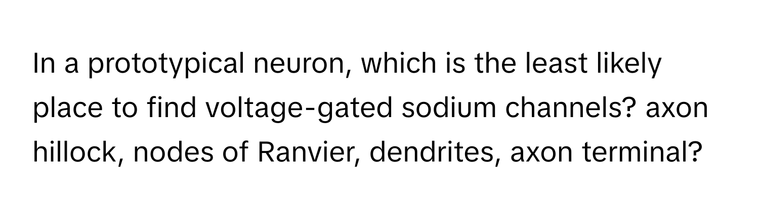 In a prototypical neuron, which is the least likely place to find voltage-gated sodium channels? axon hillock, nodes of Ranvier, dendrites, axon terminal?