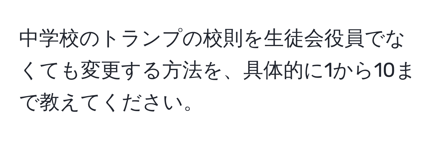 中学校のトランプの校則を生徒会役員でなくても変更する方法を、具体的に1から10まで教えてください。