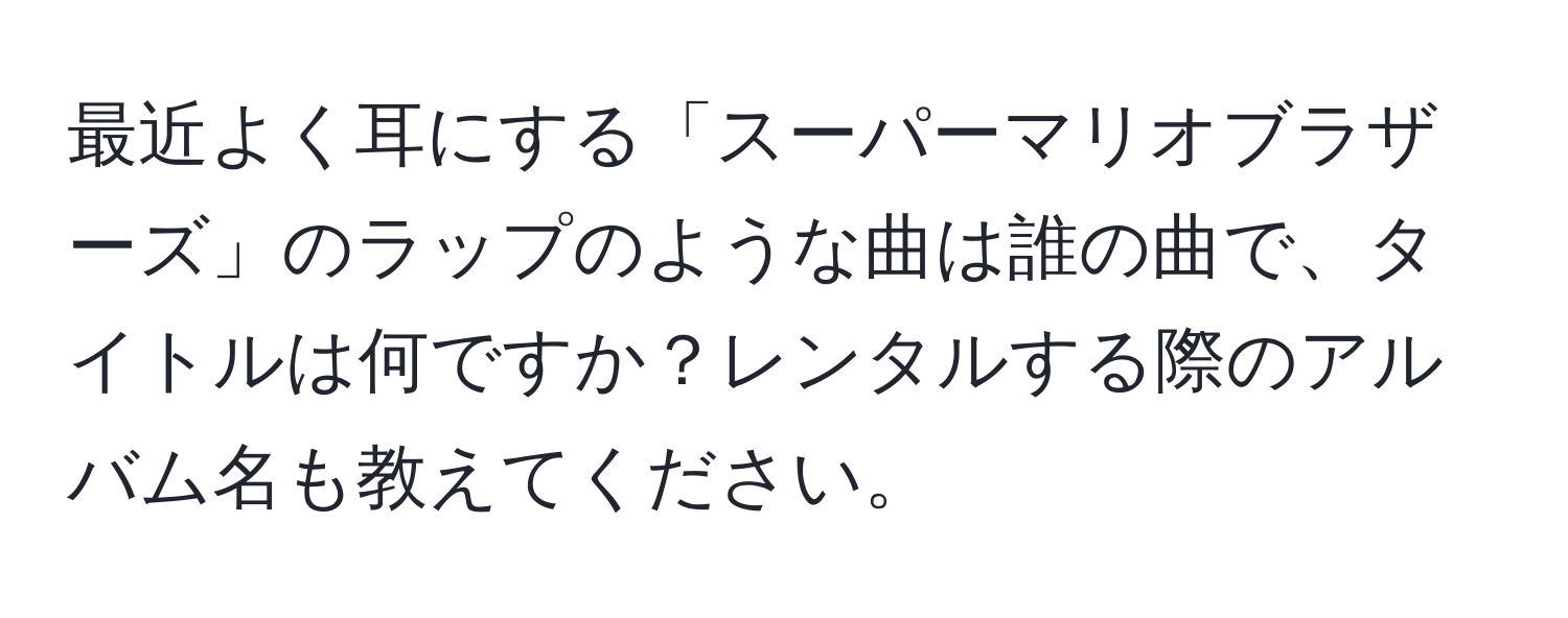 最近よく耳にする「スーパーマリオブラザーズ」のラップのような曲は誰の曲で、タイトルは何ですか？レンタルする際のアルバム名も教えてください。