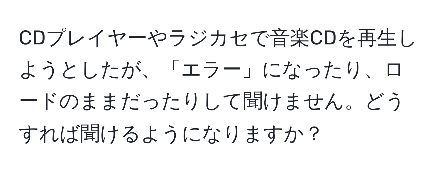 CDプレイヤーやラジカセで音楽CDを再生しようとしたが、「エラー」になったり、ロードのままだったりして聞けません。どうすれば聞けるようになりますか？