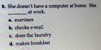 She doesn't have a computer at home. She
_at work.
a. exercises
b. checks e-mail
c. does the laundry
d. makes breakfast